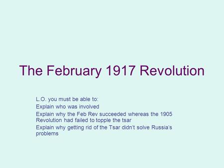 The February 1917 Revolution L.O. you must be able to: Explain who was involved Explain why the Feb Rev succeeded whereas the 1905 Revolution had failed.