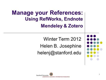 1 Manage your References: Using RefWorks, Endnote Mendeley & Zotero Winter Term 2012 Helen B. Josephine