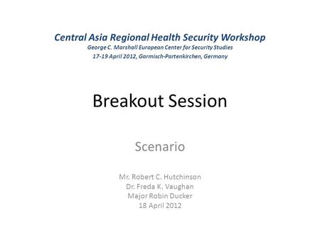 Scenario Mr. Robert C. Hutchinson Dr. Freda K. Vaughan Major Robin Ducker 18 April 2012 Breakout Session Central Asia Regional Health Security Workshop.