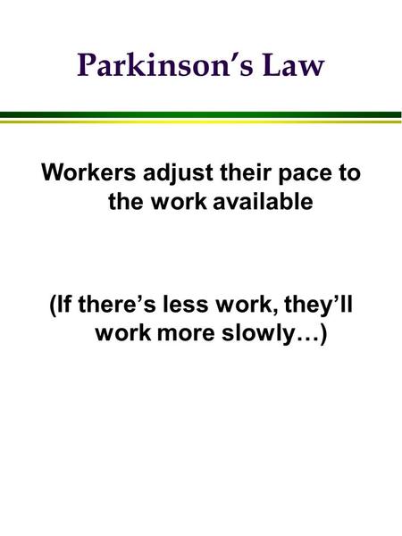 Parkinson’s Law Workers adjust their pace to the work available (If there’s less work, they’ll work more slowly…)