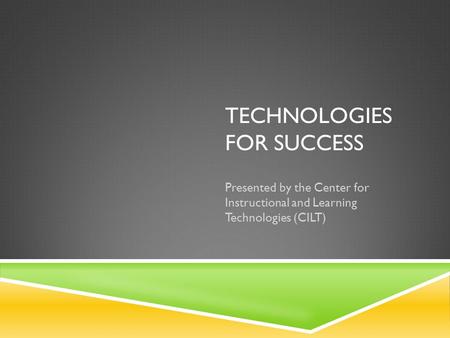 TECHNOLOGIES FOR SUCCESS Presented by the Center for Instructional and Learning Technologies (CILT)