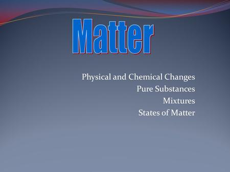 Physical and Chemical Changes Pure Substances Mixtures States of Matter.