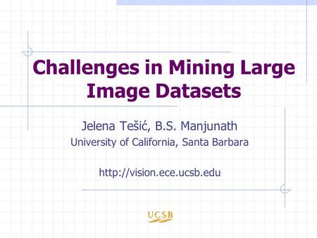 Challenges in Mining Large Image Datasets Jelena Tešić, B.S. Manjunath University of California, Santa Barbara