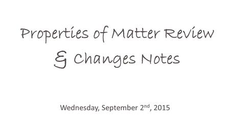 Properties of Matter Review & Changes Notes Wednesday, September 2 nd, 2015.