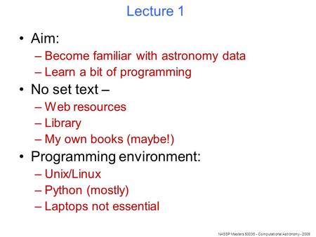 NASSP Masters 5003S - Computational Astronomy - 2009 Lecture 1 Aim: –Become familiar with astronomy data –Learn a bit of programming No set text – –Web.