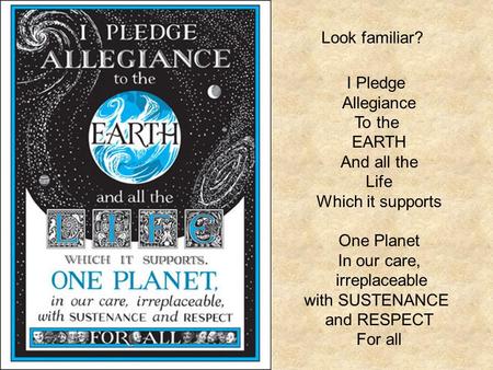 Look familiar? I Pledge Allegiance To the EARTH And all the Life Which it supports One Planet In our care, irreplaceable with SUSTENANCE and RESPECT For.