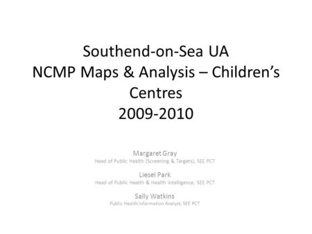 Southend-on-Sea UA NCMP Maps & Analysis – Children’s Centres 2009-2010 Margaret Gray Head of Public Health (Screening & Targets), SEE PCT Liesel Park Head.