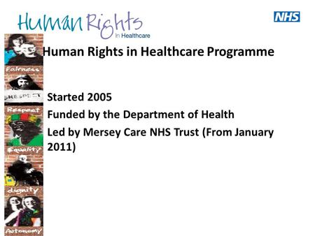 Human Rights in Healthcare Programme Started 2005 Funded by the Department of Health Led by Mersey Care NHS Trust (From January 2011)