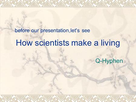 How scientists make a living Q-Hyphen before our presentation,let's see.