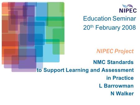 NIPEC Project NMC Standards to Support Learning and Assessment in Practice L Barrowman N Walker Education Seminar 20 th February 2008.