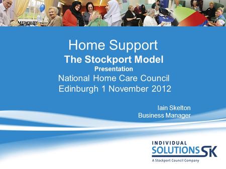 Home Support The Stockport Model Presentation National Home Care Council Edinburgh 1 November 2012 Iain Skelton Business Manager.