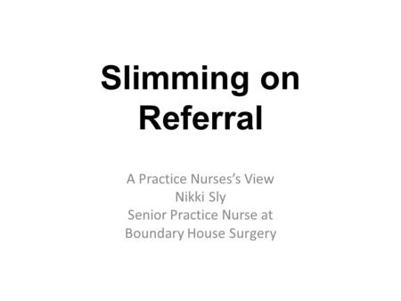 Slimming on Referral A Practice Nurses’s View Nikki Sly Senior Practice Nurse at Boundary House Surgery.