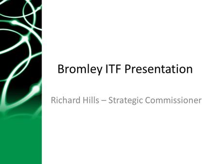 Bromley ITF Presentation Richard Hills – Strategic Commissioner.