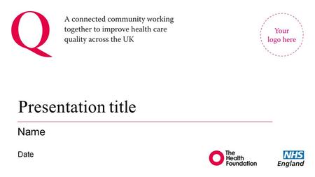 Presentation title Name Date. About Q 2 New initiative led by the Health Foundation and supported and co-funded by NHS England Will connect hundreds (ultimately.