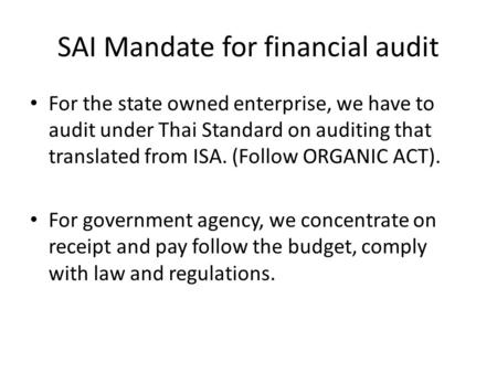 SAI Mandate for financial audit For the state owned enterprise, we have to audit under Thai Standard on auditing that translated from ISA. (Follow ORGANIC.