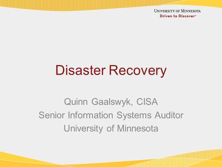 Disaster Recovery Quinn Gaalswyk, CISA Senior Information Systems Auditor University of Minnesota.