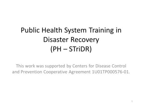 Public Health System Training in Disaster Recovery (PH – STriDR) This work was supported by Centers for Disease Control and Prevention Cooperative Agreement.