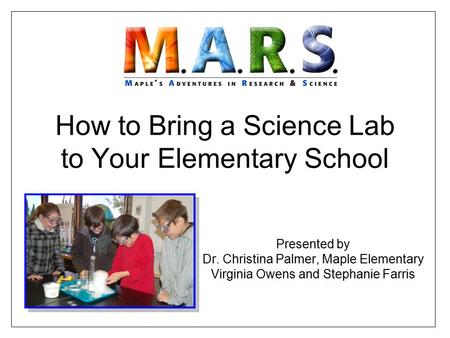 How to Bring a Science Lab to Your Elementary School Presented by Dr. Christina Palmer, Maple Elementary Virginia Owens and Stephanie Farris.