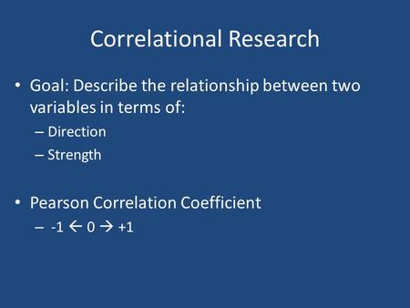 Correlational Research Goal: Describe the relationship between two variables in terms of: – Direction – Strength Pearson Correlation Coefficient – -1 