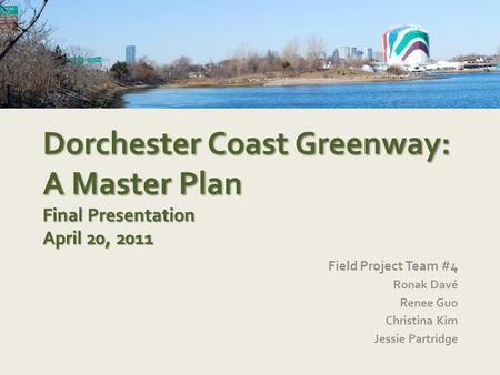 Dorchester Coast Greenway: A Master Plan Final Presentation April 20, 2011 Field Project Team #4 Ronak Davé Renee Guo Christina Kim Jessie Partridge.