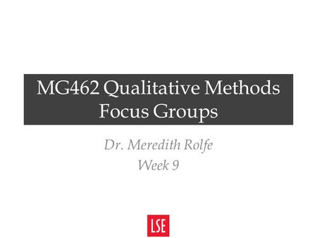 MG462 Qualitative Methods Focus Groups Dr. Meredith Rolfe Week 9.