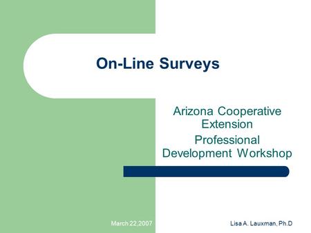 March 22,2007Lisa A. Lauxman, Ph.D On-Line Surveys Arizona Cooperative Extension Professional Development Workshop.