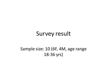 Survey result Sample size: 10 (6F, 4M, age range 18-36 yrs)