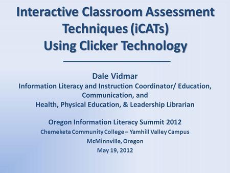 Interactive Classroom Assessment Techniques (iCATs) Using Clicker Technology Dale Vidmar Information Literacy and Instruction Coordinator/ Education, Communication,