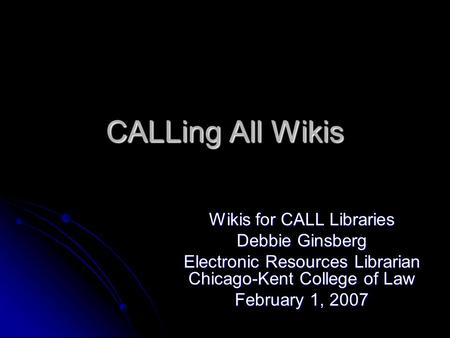 CALLing All Wikis Wikis for CALL Libraries Debbie Ginsberg Electronic Resources Librarian Chicago-Kent College of Law February 1, 2007.