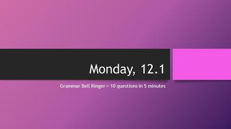 Monday, 12.1 Grammar Bell Ringer = 10 questions in 5 minutes.