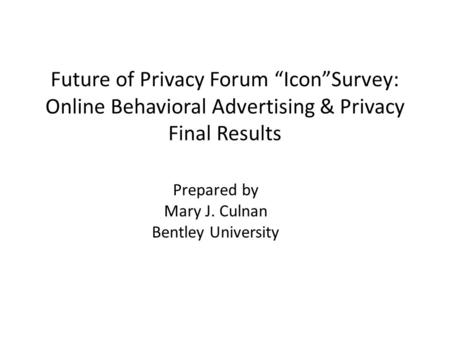 Future of Privacy Forum “Icon”Survey: Online Behavioral Advertising & Privacy Final Results Prepared by Mary J. Culnan Bentley University.