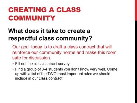 CREATING A CLASS COMMUNITY What does it take to create a respectful class community? Our goal today is to draft a class contract that will reinforce our.