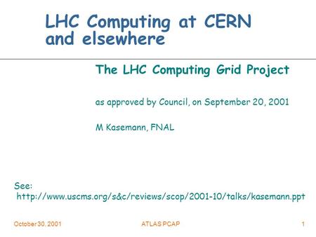 October 30, 2001ATLAS PCAP1 LHC Computing at CERN and elsewhere The LHC Computing Grid Project as approved by Council, on September 20, 2001 M Kasemann,