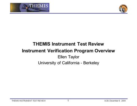 THEMIS INSTRUMENT TEST REVIEW 1 UCB, December 9, 2004 THEMIS Instrument Test Review Instrument Verification Program Overview Ellen Taylor University of.