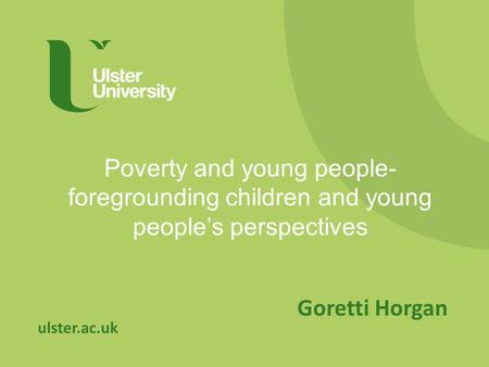 Ulster.ac.uk Poverty and young people- foregrounding children and young people’s perspectives Goretti Horgan.