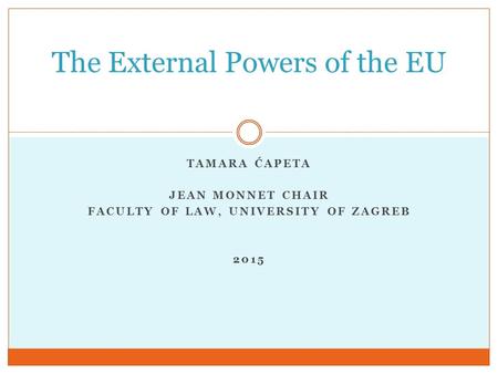 TAMARA ĆAPETA JEAN MONNET CHAIR FACULTY OF LAW, UNIVERSITY OF ZAGREB 2015 The External Powers of the EU.