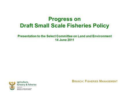 Progress on Draft Small Scale Fisheries Policy Presentation to the Select Committee on Land and Environment 14 June 2011 B RANCH : F ISHERIES M ANAGEMENT.