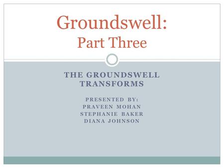 THE GROUNDSWELL TRANSFORMS PRESENTED BY: PRAVEEN MOHAN STEPHANIE BAKER DIANA JOHNSON Groundswell: Part Three.