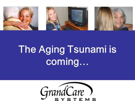 The Aging Tsunami is coming…. GrandCare Systems’ explores a new frontier in technology using the Internet, the loved one’s television/touchscreen to communicate.