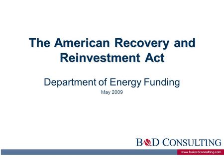 Www.bakerdconsulting.com The American Recovery and Reinvestment Act Department of Energy Funding May 2009.