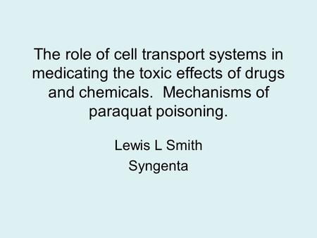 The role of cell transport systems in medicating the toxic effects of drugs and chemicals. Mechanisms of paraquat poisoning. Lewis L Smith Syngenta.