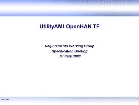 Dec 20071 UtilityAMI OpenHAN TF Requirements Working Group Specification Briefing January 2008.