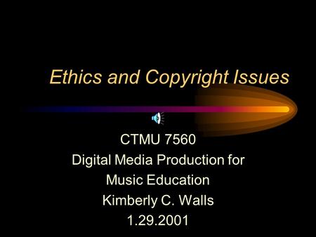 Ethics and Copyright Issues CTMU 7560 Digital Media Production for Music Education Kimberly C. Walls 1.29.2001.