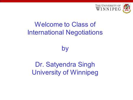 Welcome to Class of International Negotiations by Dr. Satyendra Singh University of Winnipeg.