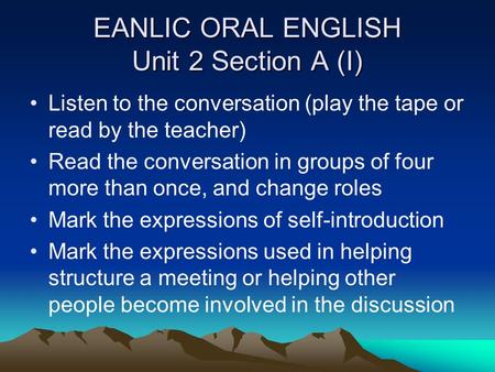 EANLIC ORAL ENGLISH Unit 2 Section A (I) Listen to the conversation (play the tape or read by the teacher) Read the conversation in groups of four more.