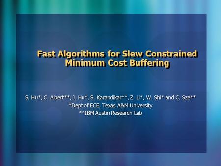 Fast Algorithms for Slew Constrained Minimum Cost Buffering S. Hu*, C. Alpert**, J. Hu*, S. Karandikar**, Z. Li*, W. Shi* and C. Sze** *Dept of ECE, Texas.