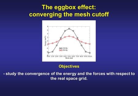 The eggbox effect: converging the mesh cutoff Objectives - study the convergence of the energy and the forces with respect to the real space grid.