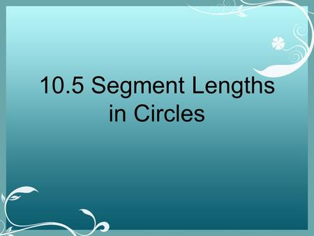 10.5 Segment Lengths in Circles