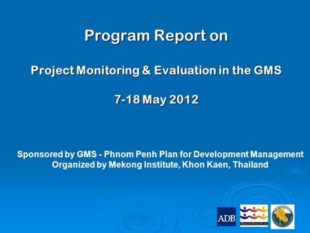 Program Report on Project Monitoring & Evaluation in the GMS 7-18 May 2012 Sponsored by GMS - Phnom Penh Plan for Development Management Organized by Mekong.