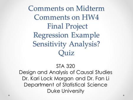 Comments on Midterm Comments on HW4 Final Project Regression Example Sensitivity Analysis? Quiz STA 320 Design and Analysis of Causal Studies Dr. Kari.